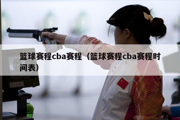 篮球赛程cba赛程（篮球赛程cba赛程时间表）