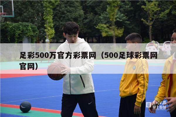 足彩500万官方彩票网（500足球彩票网官网）