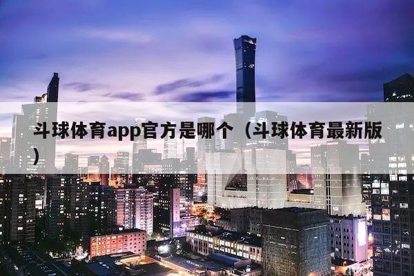 斗球体育app官方是哪个（斗球体育最新版）