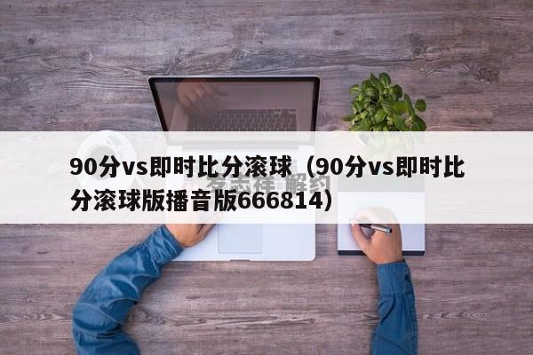 90分vs即时比分滚球（90分vs即时比分滚球版播音版666814）