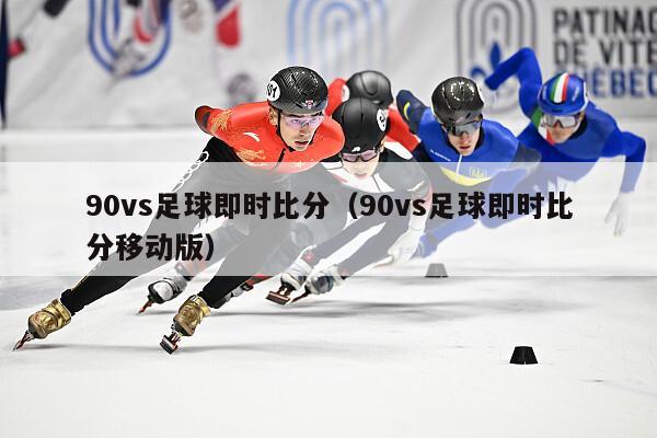 90vs足球即时比分（90vs足球即时比分移动版）