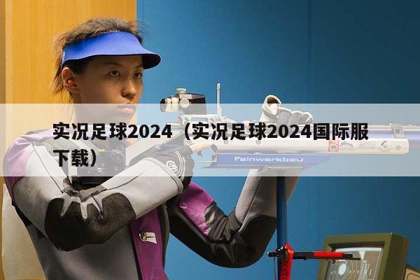 实况足球2024（实况足球2024国际服下载）