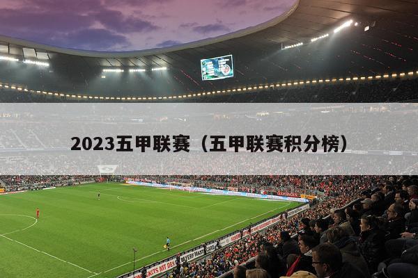 2023五甲联赛（五甲联赛积分榜）