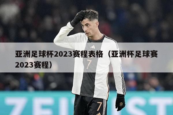 亚洲足球杯2023赛程表格（亚洲杯足球赛2023赛程）