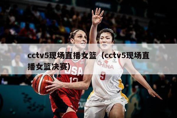 cctv5现场直播女篮（cctv5现场直播女篮决赛）