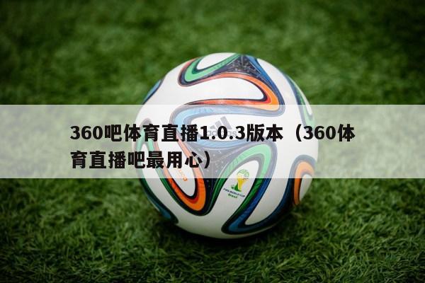 360吧体育直播1.0.3版本（360体育直播吧最用心）