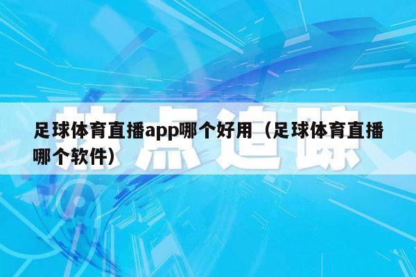 足球体育直播app哪个好用（足球体育直播哪个软件）