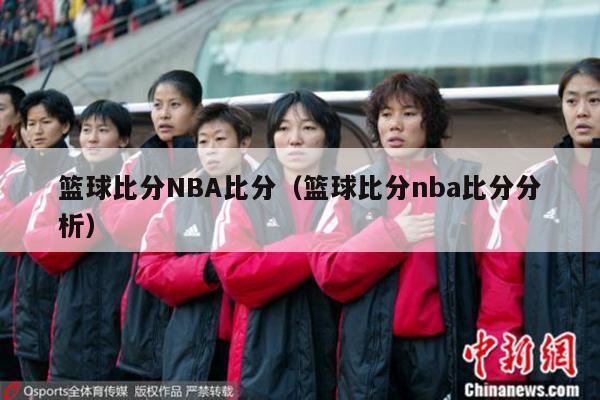 篮球比分NBA比分（篮球比分nba比分分析）