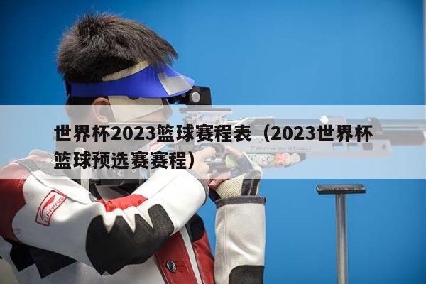 世界杯2023篮球赛程表（2023世界杯篮球预选赛赛程）