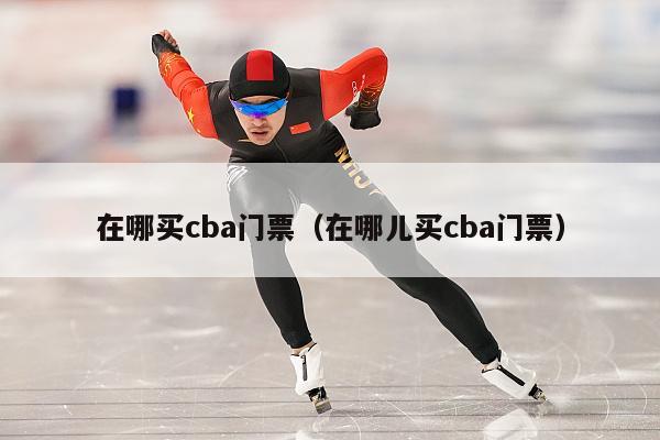 在哪买cba门票（在哪儿买cba门票）