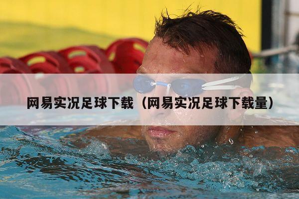 网易实况足球下载（网易实况足球下载量）