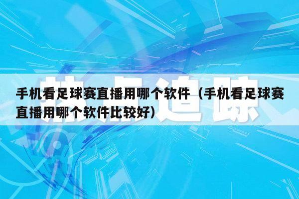 手机看足球赛直播用哪个软件（手机看足球赛直播用哪个软件比较好）