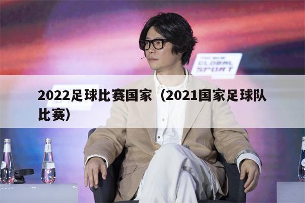 2022足球比赛国家（2021国家足球队比赛）