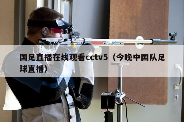 国足直播在线观看cctv5（今晚中国队足球直播）