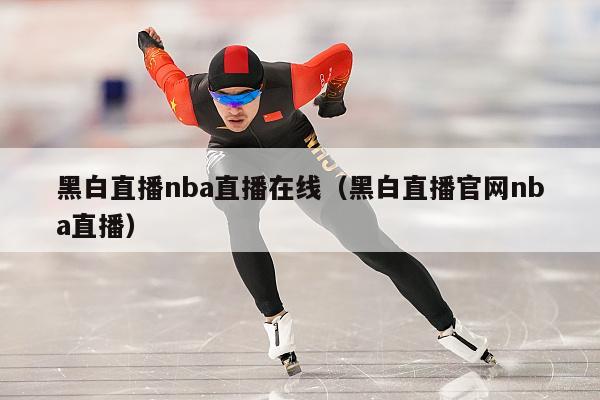 黑白直播nba直播在线（黑白直播官网nba直播）