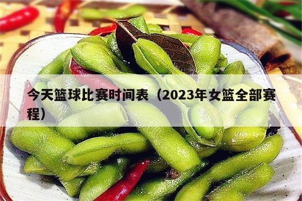 今天篮球比赛时间表（2023年女篮全部赛程）