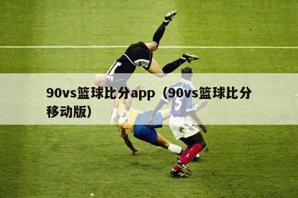 90vs篮球比分app（90vs篮球比分移动版）