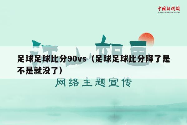 足球足球比分90vs（足球足球比分降了是不是就没了）