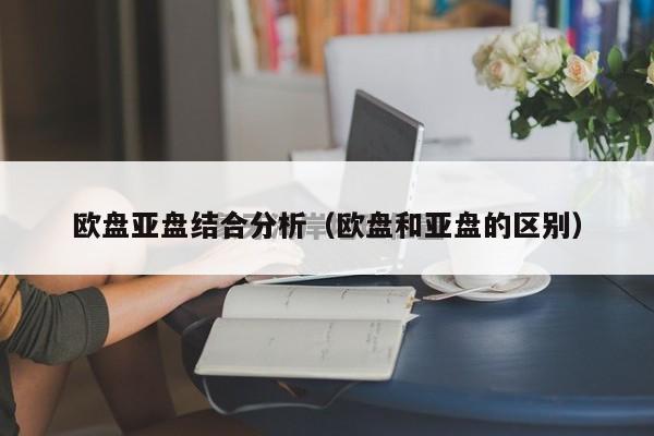 欧盘亚盘结合分析（欧盘和亚盘的区别）