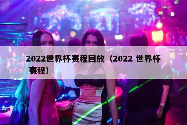 2022世界杯赛程回放（2022 世界杯 赛程）