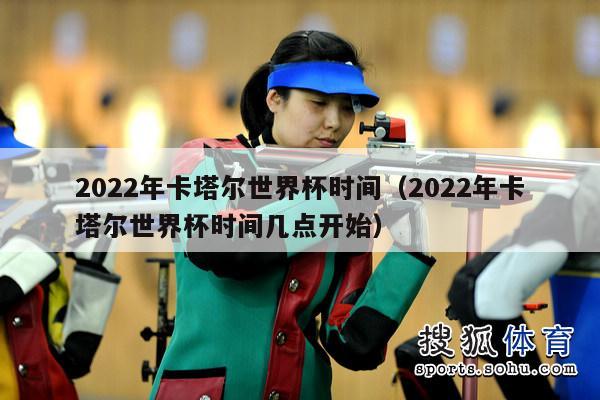 2022年卡塔尔世界杯时间（2022年卡塔尔世界杯时间几点开始）