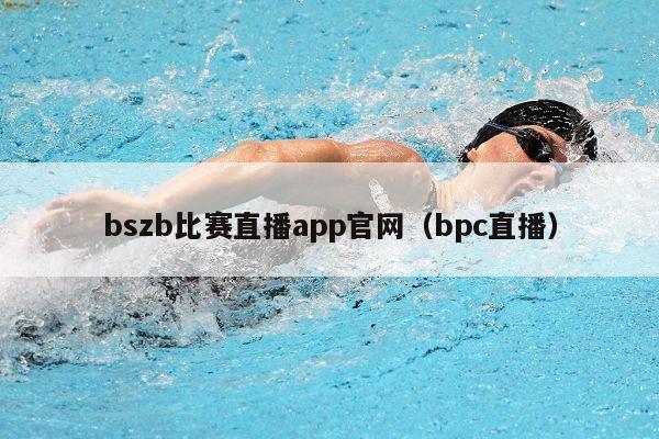 bszb比赛直播app官网（bpc直播）