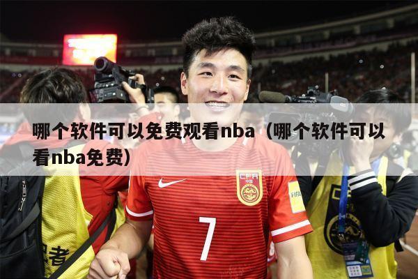 哪个软件可以免费观看nba（哪个软件可以看nba免费）