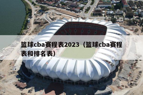 篮球cba赛程表2023（篮球cba赛程表和排名表）