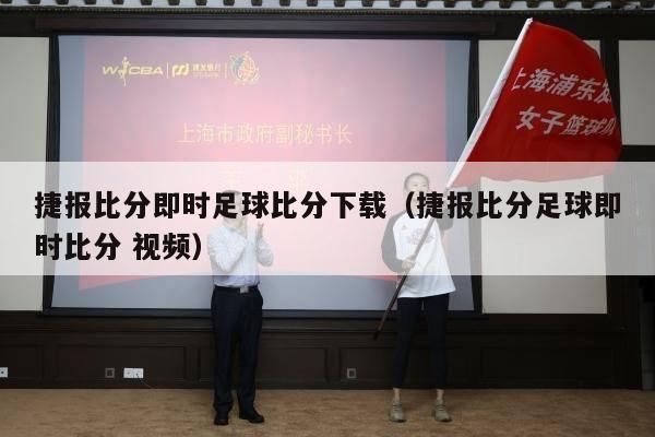 捷报比分即时足球比分下载（捷报比分足球即时比分 视频）