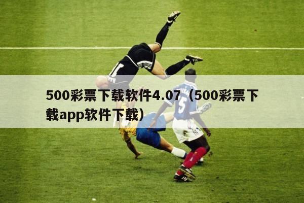 500彩票下载软件4.07（500彩票下载app软件下载）