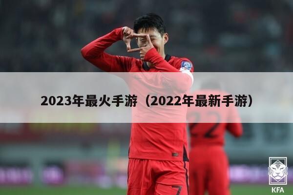 2023年最火手游（2022年最新手游）