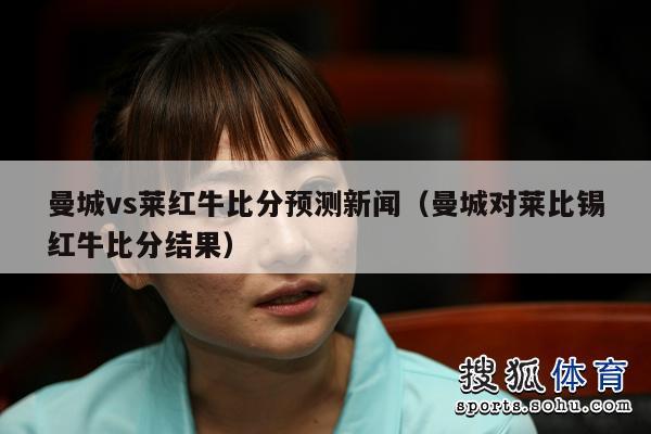 曼城vs莱红牛比分预测新闻（曼城对莱比锡红牛比分结果）