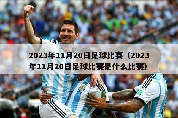 2023年11月20日足球比赛（2023年11月20日足球比赛是什么比赛）