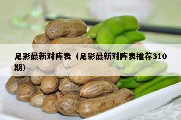 足彩最新对阵表（足彩最新对阵表推荐310期）