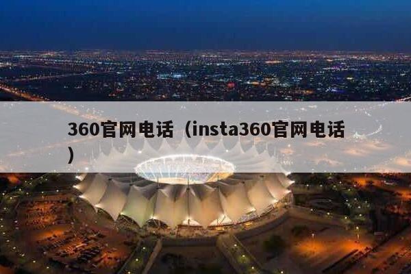 360官网电话（insta360官网电话）