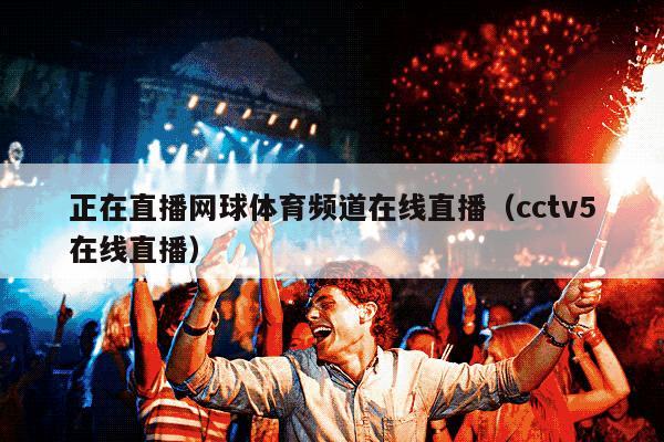 正在直播网球体育频道在线直播（cctv5在线直播）