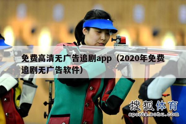 免费高清无广告追剧app（2020年免费追剧无广告软件）