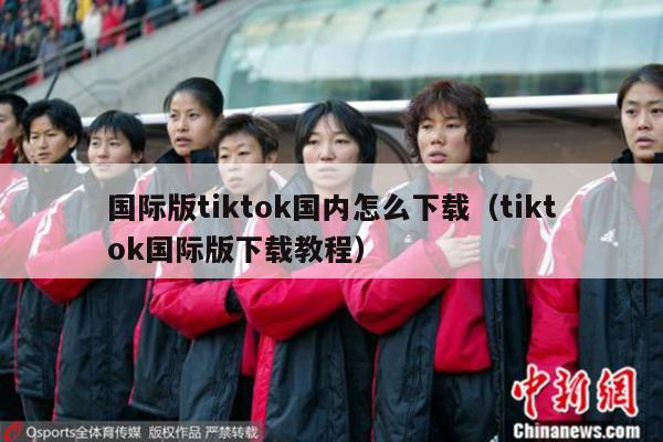 国际版tiktok国内怎么下载（tiktok国际版下载教程）