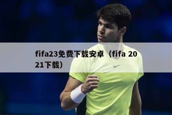 fifa23免费下载安卓（fifa 2021下载）