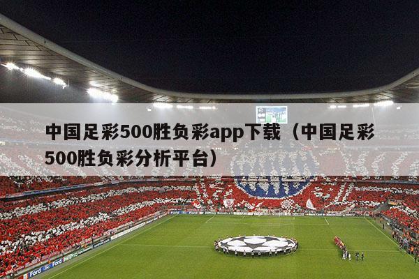 中国足彩500胜负彩app下载（中国足彩500胜负彩分析平台）