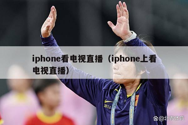 iphone看电视直播（iphone上看电视直播）