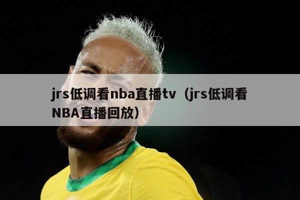 jrs低调看nba直播tv（jrs低调看NBA直播回放）