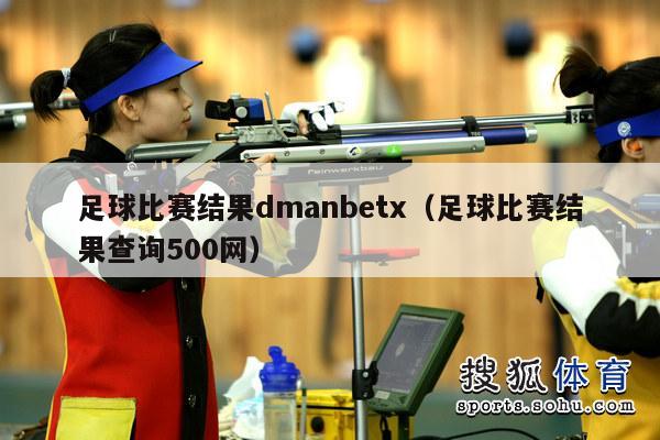 足球比赛结果dmanbetx（足球比赛结果查询500网）