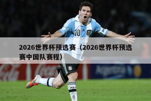 2026世界杯预选赛（2026世界杯预选赛中国队赛程）