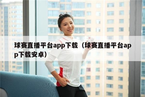 球赛直播平台app下载（球赛直播平台app下载安卓）