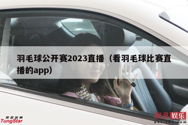 羽毛球公开赛2023直播（看羽毛球比赛直播的app）