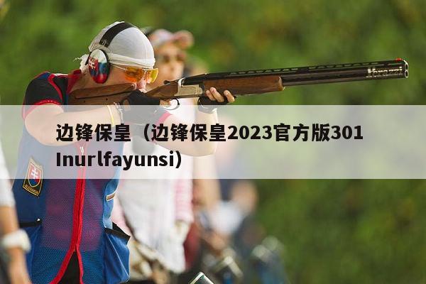 边锋保皇（边锋保皇2023官方版301 Inurlfayunsi）