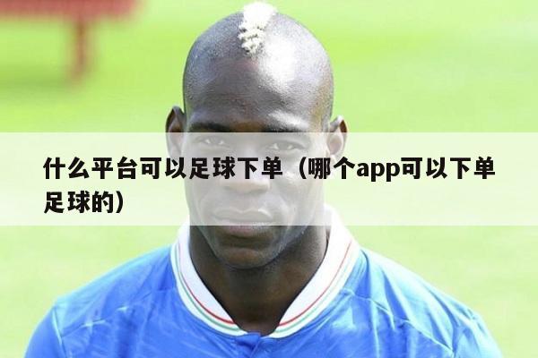 什么平台可以足球下单（哪个app可以下单足球的）