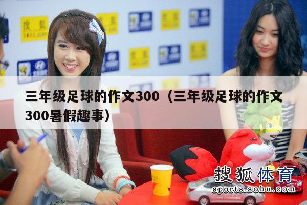 三年级足球的作文300（三年级足球的作文300暑假趣事）