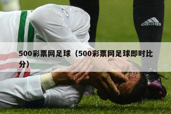 500彩票网足球（500彩票网足球即时比分）